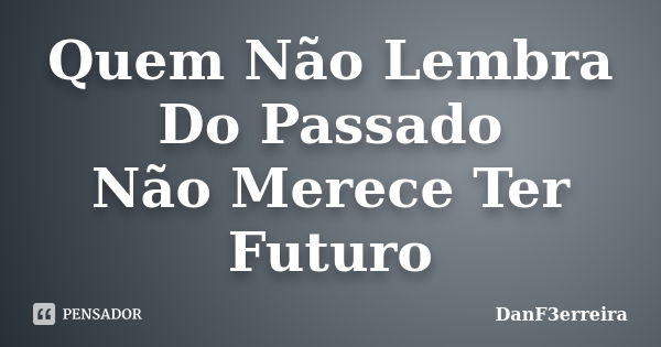 Quem Não Lembra Do Passado Não Merece Ter Futuro... Frase de DanF3erreira.