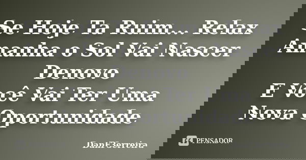 Se Hoje Ta Ruim... Relax Amanha o Sol Vai Nascer Denovo E Você Vai Ter Uma Nova Oportunidade... Frase de DanF3erreira.