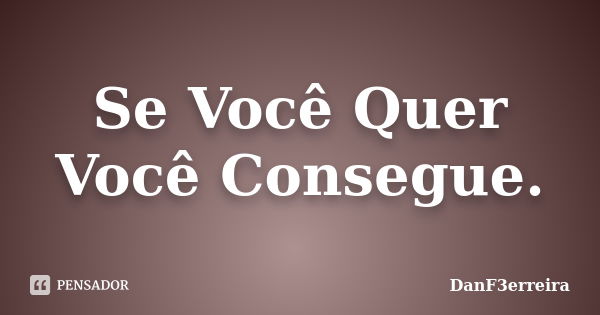 Se Você Quer Você Consegue.... Frase de DanF3erreira.