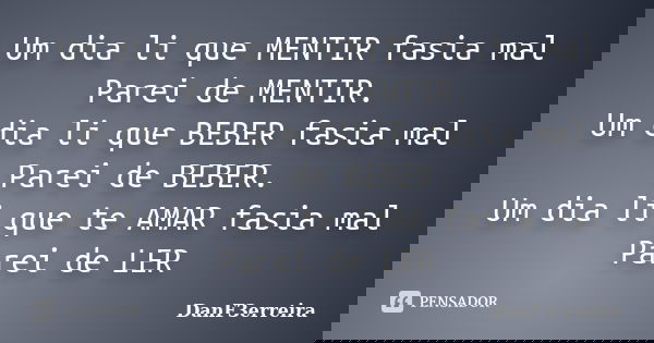Um dia li que MENTIR fasia mal Parei de MENTIR. Um dia li que BEBER fasia mal Parei de BEBER. Um dia li que te AMAR fasia mal Parei de LER... Frase de DanF3erreira.