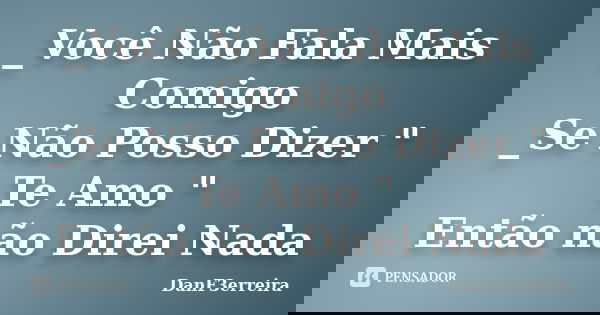 _Você Não Fala Mais Comigo _Se Não Posso Dizer " Te Amo " Então não Direi Nada... Frase de DanF3erreira.