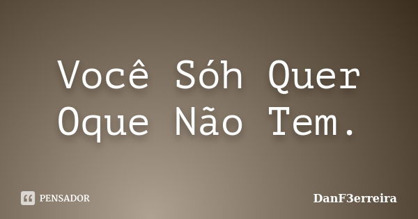 Você Sóh Quer Oque Não Tem.... Frase de DanF3erreira.