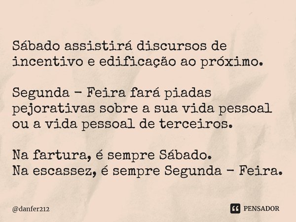 Sábado assistirá discursos de incentivo e edificação ao próximo. Segunda - Feira fará piadas pejorativas sobre a sua vida pessoal ou a vida pessoal de terceiros... Frase de danfer212.