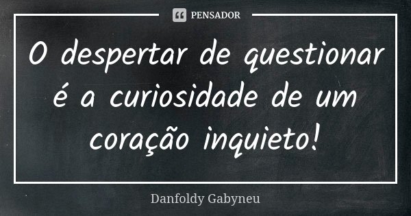 O despertar de questionar é a curiosidade de um coração inquieto!... Frase de Danfoldy Gabyneu.