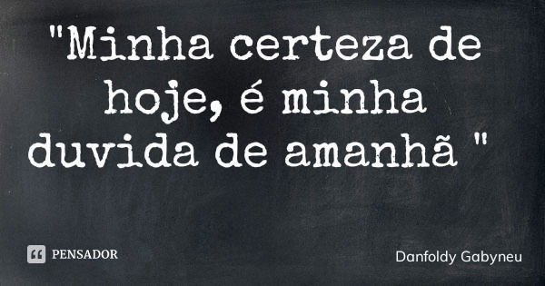 "Minha certeza de hoje, é minha duvida de amanhã "... Frase de Danfoldy Gabyneu.