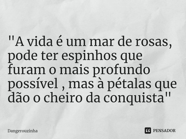 ⁠"A vida é um mar de rosas, pode ter espinhos que furam o mais profundo possível , mas à pétalas que dão o cheiro da conquista"... Frase de Dangerouzinha.