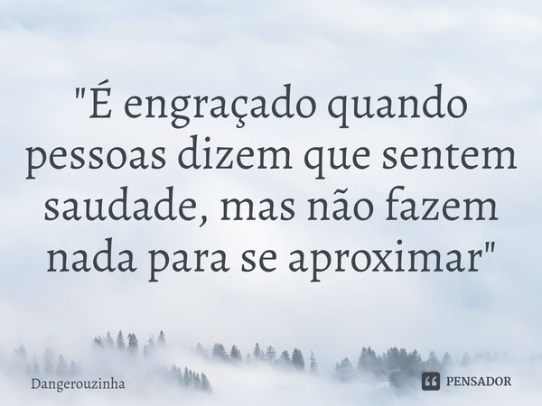 ⁠"É engraçado quando pessoas dizem que sentem saudade, mas não fazem nada para se aproximar "... Frase de Dangerouzinha.