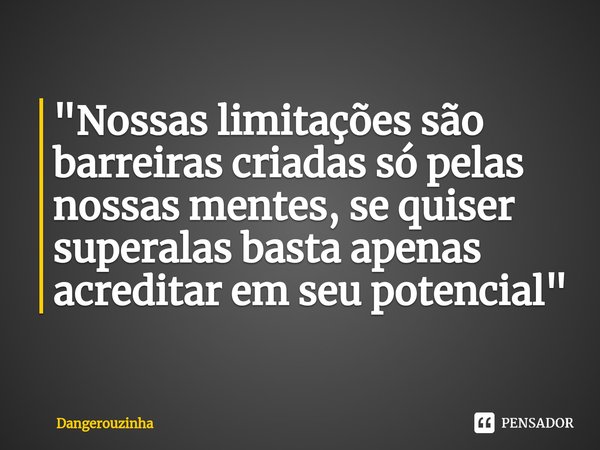 ⁠"Nossas limitações são barreiras criadas só pelas nossas mentes, se quiser superalas basta apenas acreditar em seu potencial"... Frase de Dangerouzinha.