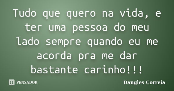 Tudo que quero na vida, e ter uma pessoa do meu lado sempre quando eu me acorda pra me dar bastante carinho!!!... Frase de Dangles Correia.