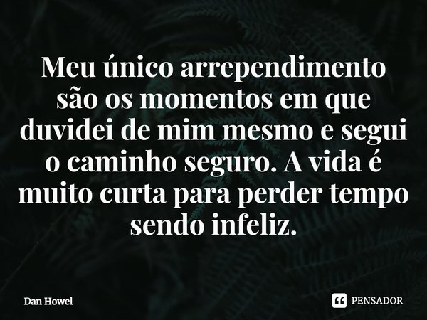 ⁠Meu único arrependimento são os momentos em que duvidei de mim mesmo e segui o caminho seguro. A vida é muito curta para perder tempo sendo infeliz.... Frase de Dan Howel.
