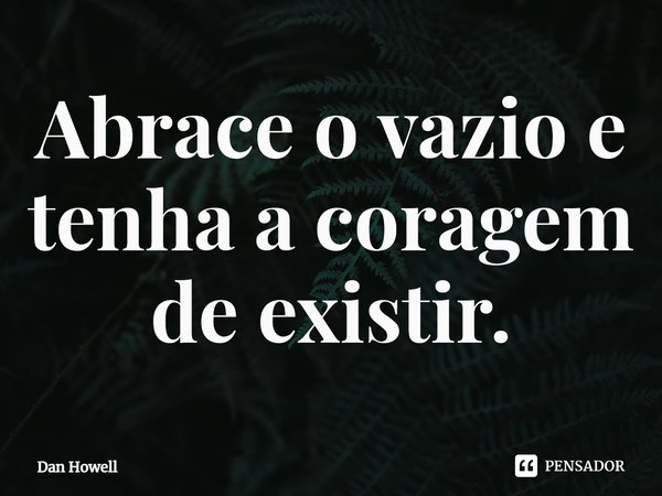 ⁠Abrace o vazio e tenha a coragem de existir.... Frase de Dan Howell.