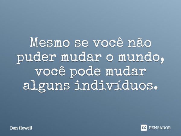 ⁠Mesmo se você não puder mudar o mundo, você pode mudar alguns indivíduos.... Frase de Dan Howell.