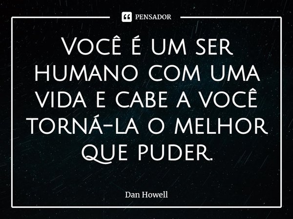 ⁠Você é um ser humano com uma vida e cabe a você torná-la o melhor que puder.... Frase de Dan Howell.