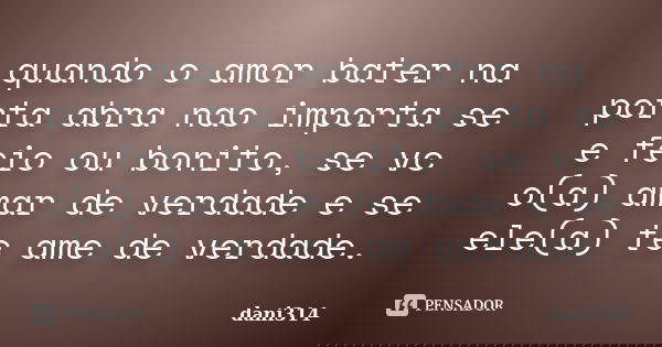 quando o amor bater na porta abra nao importa se e feio ou bonito, se vc o(a) amar de verdade e se ele(a) te ame de verdade.... Frase de dani314.