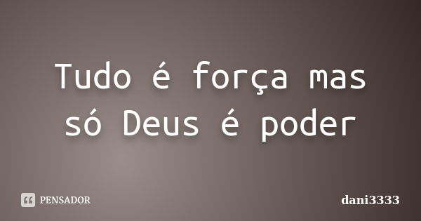 Tudo é força mas só Deus é poder... Frase de dani3333.