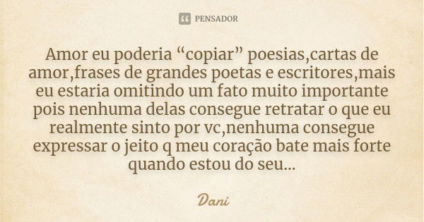 Amor eu poderia “copiar” poesias,cartas de amor,frases de grandes poetas e escritores,mais eu estaria omitindo um fato muito importante pois nenhuma delas conse... Frase de Dani.