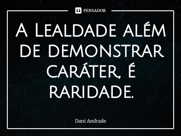 ⁠A Lealdade além de demonstrar caráter, é raridade.... Frase de Dani andrade.
