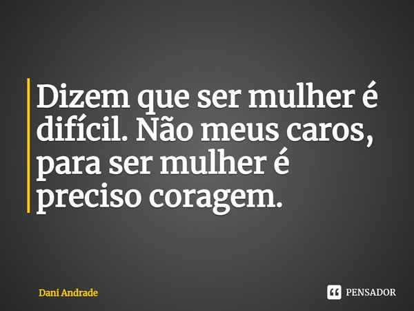 ⁠Dizem que ser mulher é difícil. Não meus caros, para ser mulher é preciso coragem.... Frase de Dani andrade.