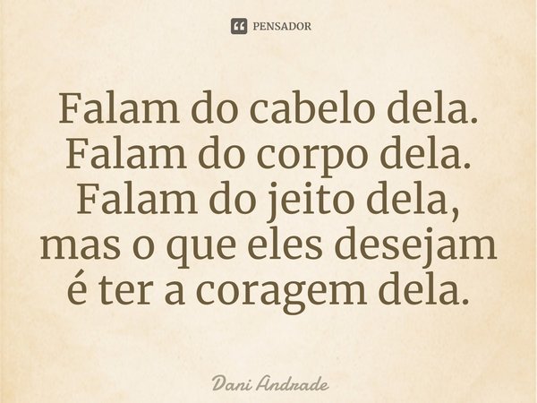 ⁠Falam do cabelo dela. Falam do corpo dela. Falam do jeito dela, mas o que eles desejam é ter a coragem dela.... Frase de Dani andrade.