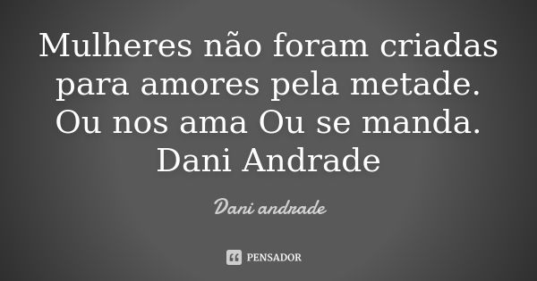 Mulheres não foram criadas para amores pela metade. Ou nos ama Ou se manda. Dani Andrade... Frase de Dani Andrade.