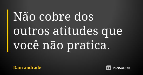 Não cobre dos outros atitudes que você não pratica.... Frase de Dani Andrade.