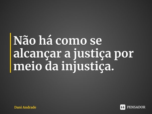 ⁠Não há como se alcançar a justiça por meio da injustiça.... Frase de Dani Andrade.