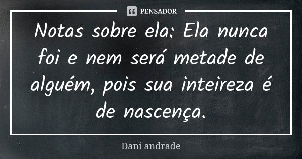 Notas sobre ela: Ela nunca foi e nem será metade de alguém, pois sua inteireza é de nascença.... Frase de Dani Andrade.