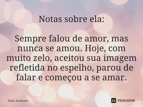 ⁠Notas sobre ela: Sempre falou de amor, mas nunca se amou. Hoje, com muito zelo, aceitou sua imagem refletida no espelho, parou de falar e começou a se amar.... Frase de Dani andrade.