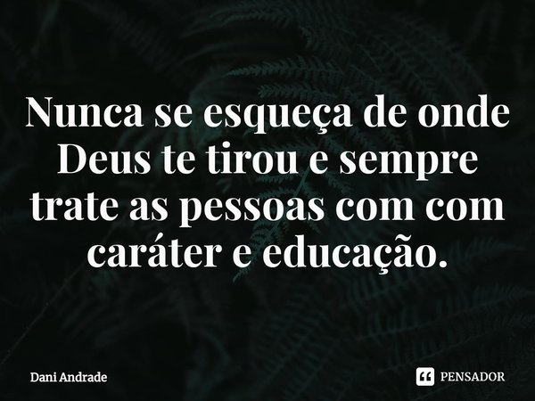 ⁠Nunca se esqueça de onde Deus te tirou e sempre trate as pessoas com com caráter e educação.... Frase de Dani andrade.