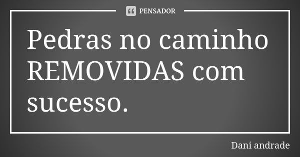 Pedras no caminho REMOVIDAS com sucesso.... Frase de Dani Andrade.