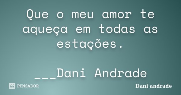 Que o meu amor te aqueça em todas as estações. ___Dani Andrade﻿... Frase de Dani Andrade.