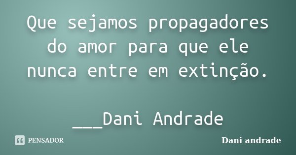 Que sejamos propagadores do amor para que ele nunca entre em extinção. ___Dani Andrade﻿... Frase de Dani Andrade.