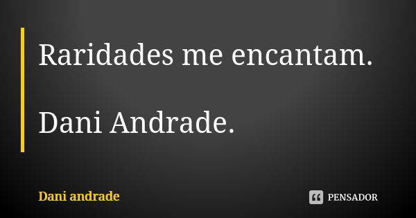 Raridades me encantam. Dani Andrade.... Frase de Dani Andrade.