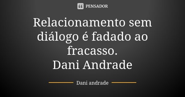Relacionamento sem diálogo é fadado ao fracasso. Dani Andrade... Frase de Dani Andrade.