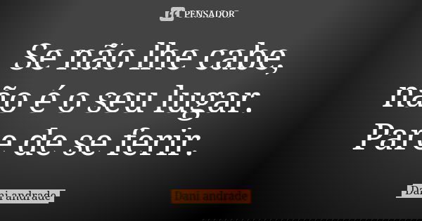 Se não lhe cabe, não é o seu lugar. Pare de se ferir.... Frase de Dani Andrade.