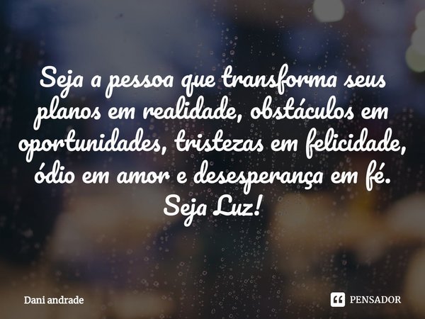 ⁠Seja a pessoa que transforma seus planos em realidade, obstáculos em oportunidades, tristezas em felicidade, ódio em amor e desesperança em fé.
Seja Luz!... Frase de Dani andrade.
