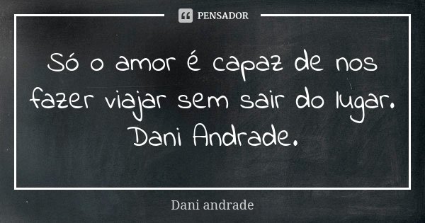 Só o amor é capaz de nos fazer viajar sem sair do lugar. Dani Andrade.... Frase de Dani Andrade.