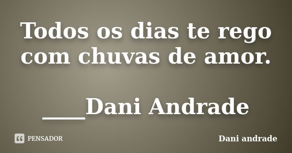 Todos os dias te rego com chuvas de amor. ____Dani Andrade﻿... Frase de Dani Andrade.