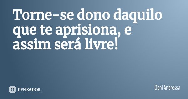 Torne-se dono daquilo que te aprisiona, e assim será livre!... Frase de Dani Andressa.