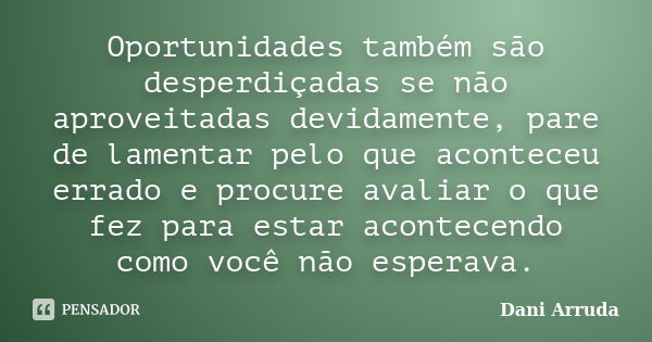 Oportunidades também são desperdiçadas se não aproveitadas devidamente, pare de lamentar pelo que aconteceu errado e procure avaliar o que fez para estar aconte... Frase de Dani Arruda.