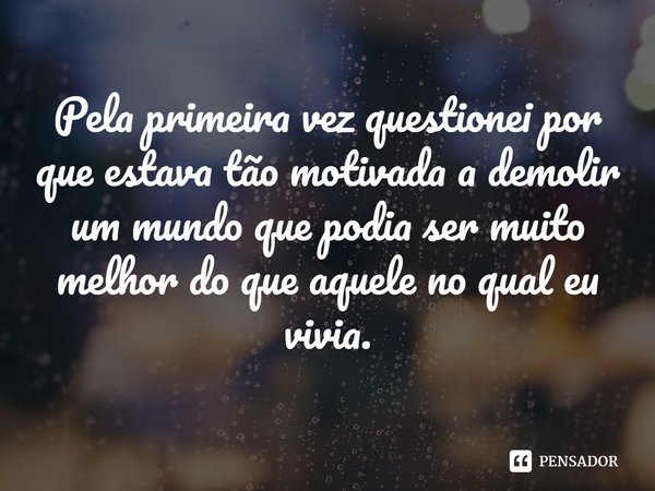 ⁠Pela primeira vez questionei por que estava tão motivada a demolir um mundo que podia ser muito melhor do que aquele no qual eu vivia.... Frase de Dani Atkins.