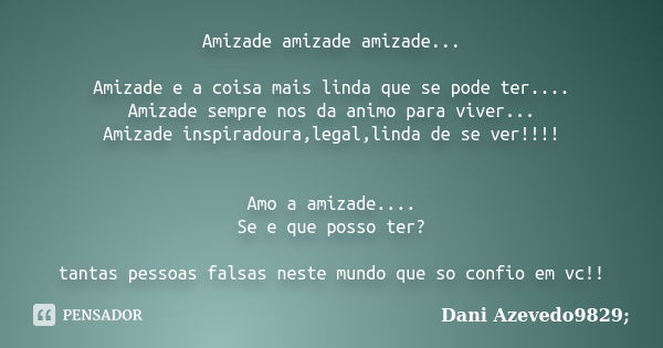 Amizade amizade amizade... Amizade e a coisa mais linda que se pode ter.... Amizade sempre nos da animo para viver... Amizade inspiradoura,legal,linda de se ver... Frase de Dani Azevedo9829;.