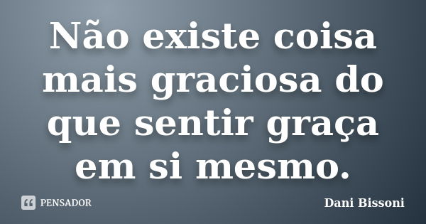 Não existe coisa mais graciosa do que sentir graça em si mesmo.... Frase de Dani Bissoni.