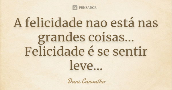 A felicidade nao está nas grandes coisas...
Felicidade é se sentir leve...... Frase de Dani Carvalho.