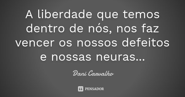 A liberdade que temos dentro de nós, nos faz vencer os nossos defeitos e nossas neuras...... Frase de Dani Carvalho.