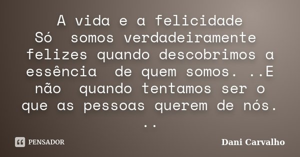 A vida e a felicidade Só somos verdadeiramente felizes quando descobrimos a essência de quem somos. ..E não quando tentamos ser o que as pessoas querem de nós. ... Frase de Dani Carvalho.