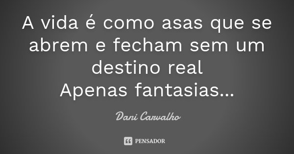 A vida é como asas que se abrem e fecham sem um destino real Apenas fantasias...... Frase de Dani Carvalho.