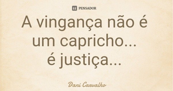 A vingança não é um capricho... é justiça...... Frase de Dani Carvalho.