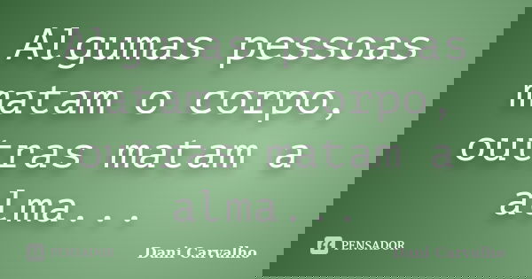 Algumas pessoas matam o corpo, outras matam a alma...... Frase de Dani Carvalho.