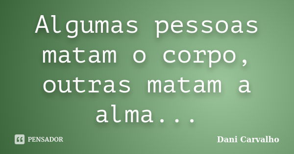 Algumas pessoas matam o corpo, outras matam a alma...... Frase de Dani Carvalho.